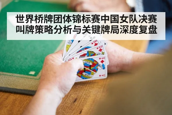世界桥牌团体锦标赛中国女队决赛叫牌策略分析与关键牌局深度复盘 - leyu