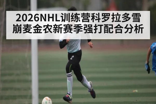 2026NHL训练营科罗拉多雪崩麦金农新赛季强打配合分析 - leyu