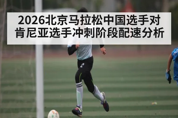 2026北京马拉松中国选手对肯尼亚选手冲刺阶段配速分析 - leyu